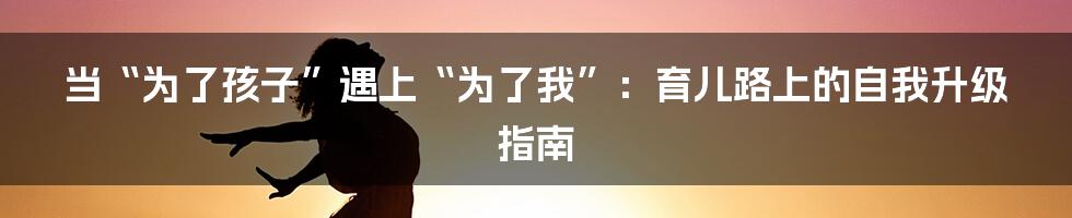 当“为了孩子”遇上“为了我”：育儿路上的自我升级指南