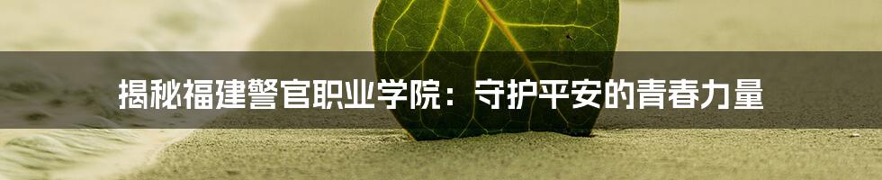 揭秘福建警官职业学院：守护平安的青春力量
