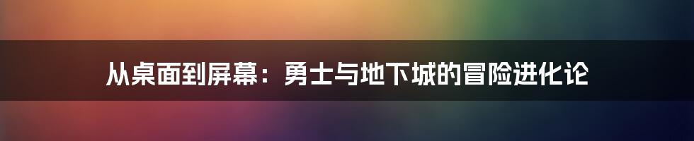 从桌面到屏幕：勇士与地下城的冒险进化论