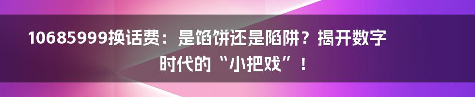 10685999换话费：是馅饼还是陷阱？揭开数字时代的“小把戏”！