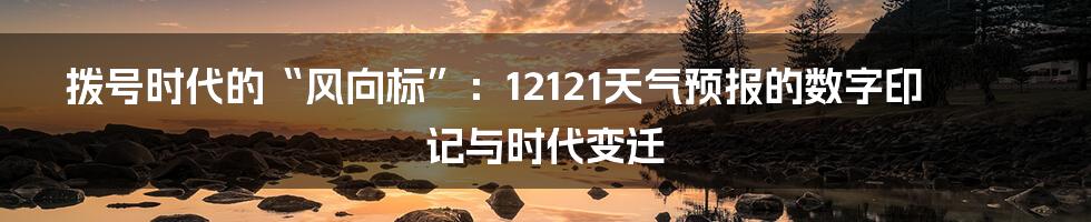 拨号时代的“风向标”：12121天气预报的数字印记与时代变迁