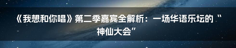 《我想和你唱》第二季嘉宾全解析：一场华语乐坛的“神仙大会”