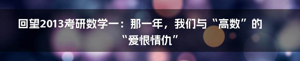 回望2013考研数学一：那一年，我们与“高数”的“爱恨情仇”