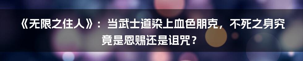 《无限之住人》：当武士道染上血色朋克，不死之身究竟是恩赐还是诅咒？