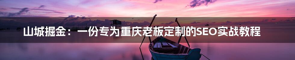 山城掘金：一份专为重庆老板定制的SEO实战教程