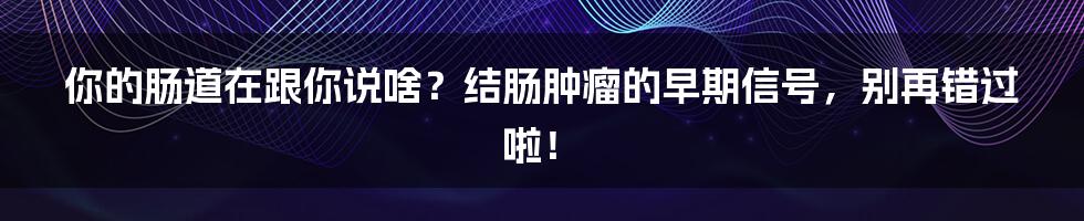 你的肠道在跟你说啥？结肠肿瘤的早期信号，别再错过啦！