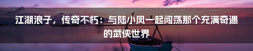 江湖浪子，传奇不朽：与陆小凤一起闯荡那个充满奇遇的武侠世界