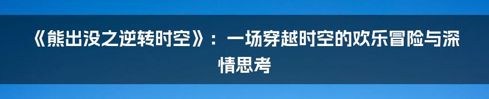 《熊出没之逆转时空》：一场穿越时空的欢乐冒险与深情思考