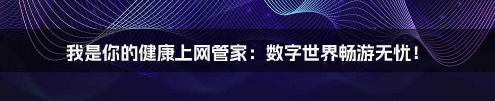 我是你的健康上网管家：数字世界畅游无忧！