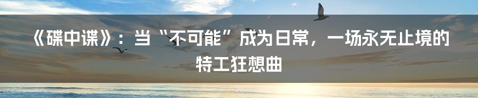 《碟中谍》：当“不可能”成为日常，一场永无止境的特工狂想曲