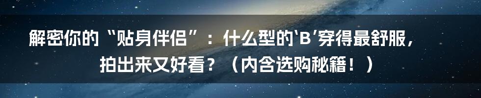 解密你的“贴身伴侣”：什么型的‘B’穿得最舒服，拍出来又好看？（内含选购秘籍！）