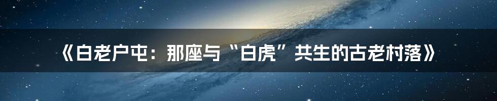 《白老户屯：那座与“白虎”共生的古老村落》
