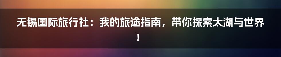 无锡国际旅行社：我的旅途指南，带你探索太湖与世界！