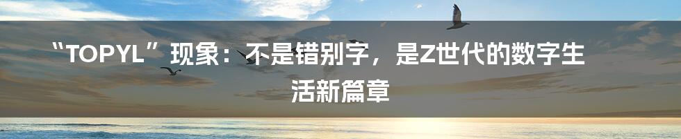 “TOPYL”现象：不是错别字，是Z世代的数字生活新篇章