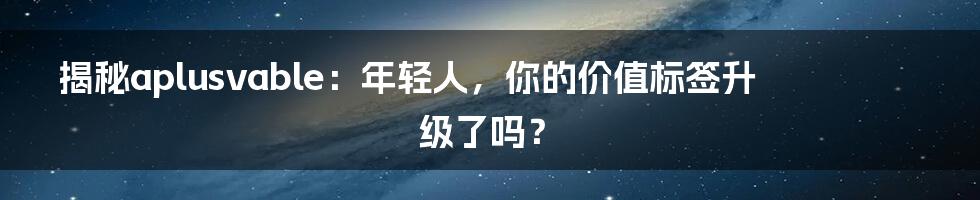 揭秘aplusvable：年轻人，你的价值标签升级了吗？