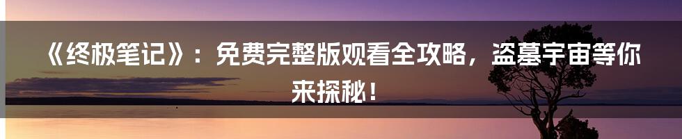 《终极笔记》：免费完整版观看全攻略，盗墓宇宙等你来探秘！
