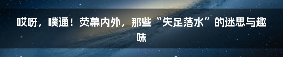 哎呀，噗通！荧幕内外，那些“失足落水”的迷思与趣味