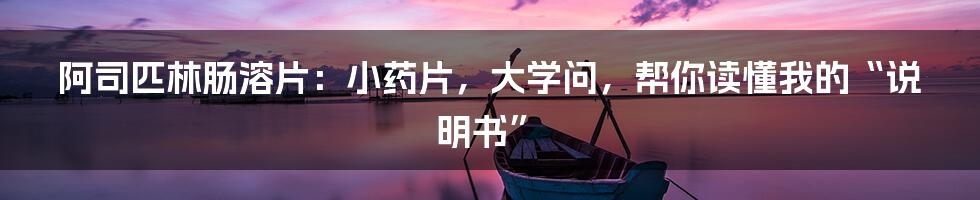 阿司匹林肠溶片：小药片，大学问，帮你读懂我的“说明书”