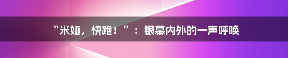 “米娅，快跑！”：银幕内外的一声呼唤