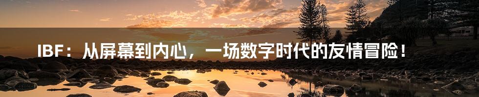 IBF：从屏幕到内心，一场数字时代的友情冒险！