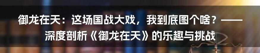御龙在天：这场国战大戏，我到底图个啥？——深度剖析《御龙在天》的乐趣与挑战