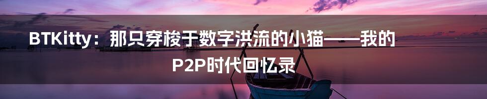 BTKitty：那只穿梭于数字洪流的小猫——我的P2P时代回忆录