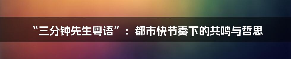 “三分钟先生粤语”：都市快节奏下的共鸣与哲思
