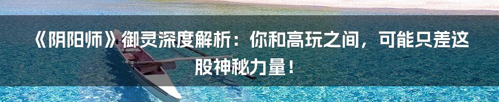 《阴阳师》御灵深度解析：你和高玩之间，可能只差这股神秘力量！