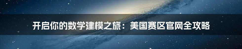 开启你的数学建模之旅：美国赛区官网全攻略