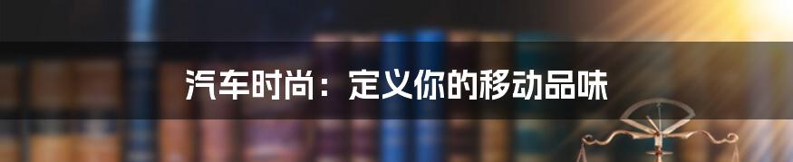 汽车时尚：定义你的移动品味