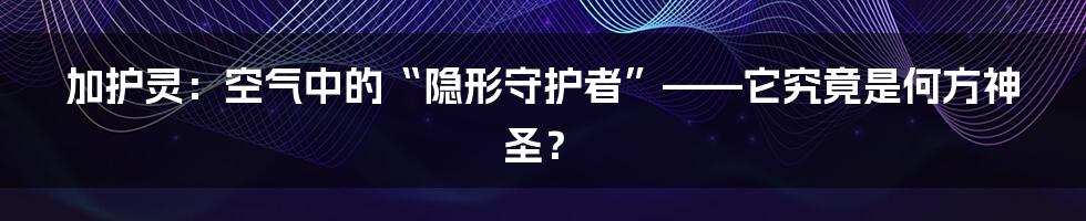 加护灵：空气中的“隐形守护者”——它究竟是何方神圣？