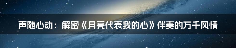 声随心动：解密《月亮代表我的心》伴奏的万千风情