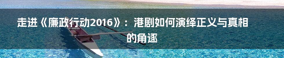 走进《廉政行动2016》：港剧如何演绎正义与真相的角逐