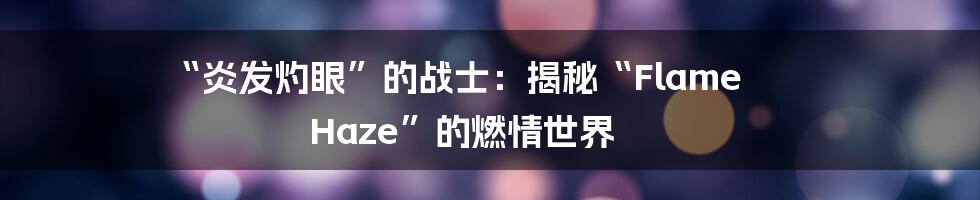 “炎发灼眼”的战士：揭秘“Flame Haze”的燃情世界