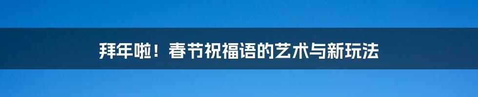 拜年啦！春节祝福语的艺术与新玩法