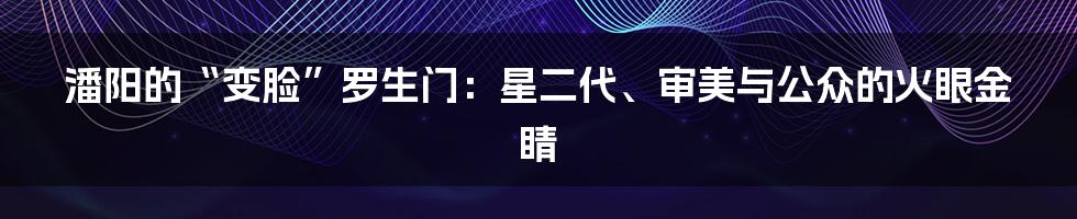 潘阳的“变脸”罗生门：星二代、审美与公众的火眼金睛