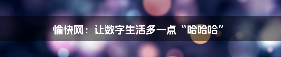 愉快网：让数字生活多一点“哈哈哈”