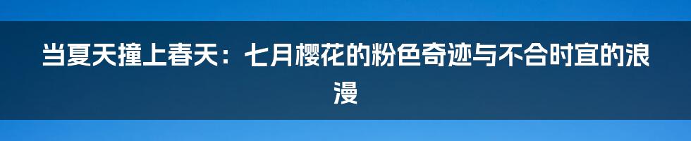当夏天撞上春天：七月樱花的粉色奇迹与不合时宜的浪漫