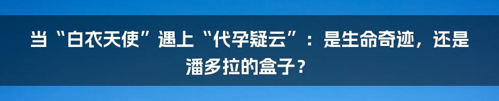 当“白衣天使”遇上“代孕疑云”：是生命奇迹，还是潘多拉的盒子？
