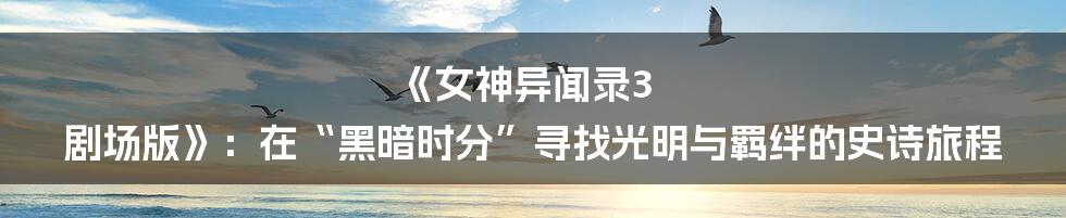 《女神异闻录3 剧场版》：在“黑暗时分”寻找光明与羁绊的史诗旅程
