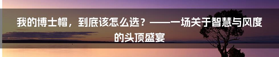我的博士帽，到底该怎么选？——一场关于智慧与风度的头顶盛宴