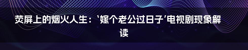 荧屏上的烟火人生：‘嫁个老公过日子’电视剧现象解读