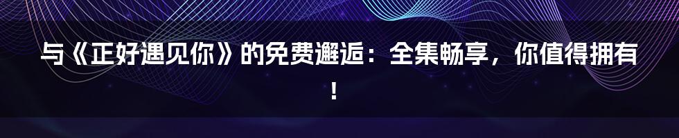 与《正好遇见你》的免费邂逅：全集畅享，你值得拥有！