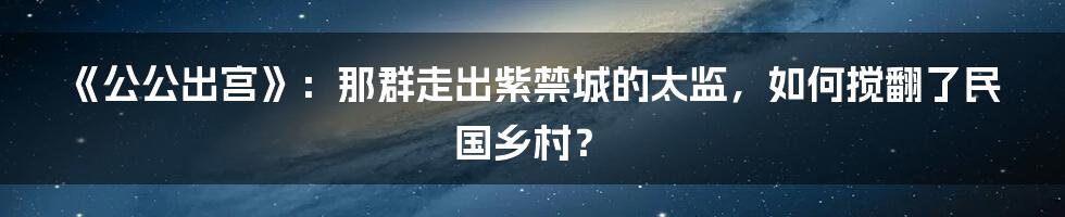 《公公出宫》：那群走出紫禁城的太监，如何搅翻了民国乡村？