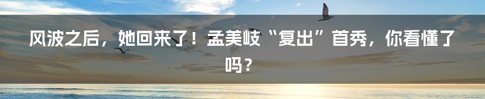 风波之后，她回来了！孟美岐“复出”首秀，你看懂了吗？