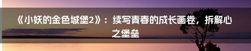 《小妖的金色城堡2》：续写青春的成长画卷，拆解心之堡垒