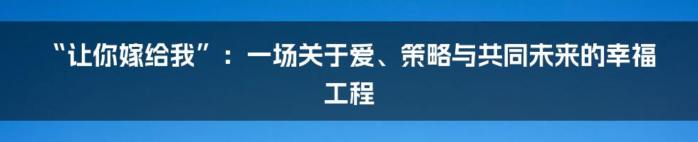 “让你嫁给我”：一场关于爱、策略与共同未来的幸福工程