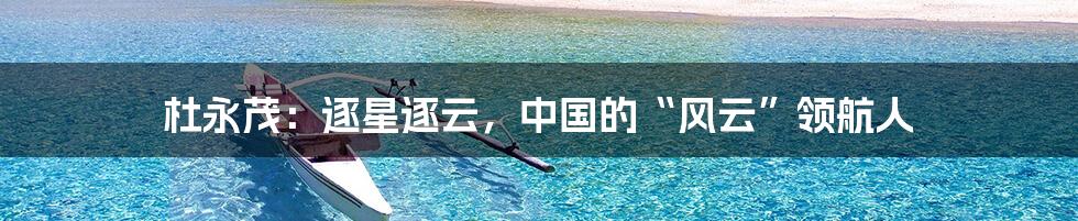 杜永茂：逐星逐云，中国的“风云”领航人