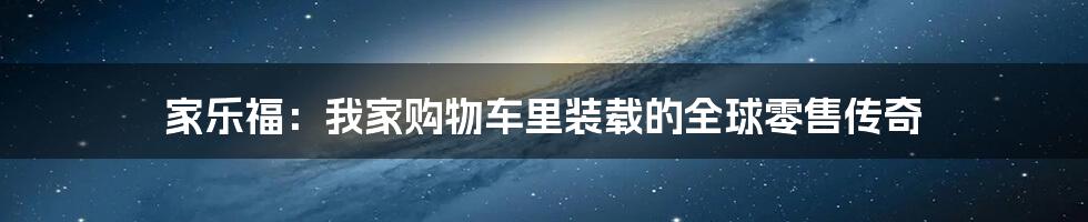家乐福：我家购物车里装载的全球零售传奇