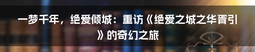 一梦千年，绝爱倾城：重访《绝爱之城之华胥引》的奇幻之旅